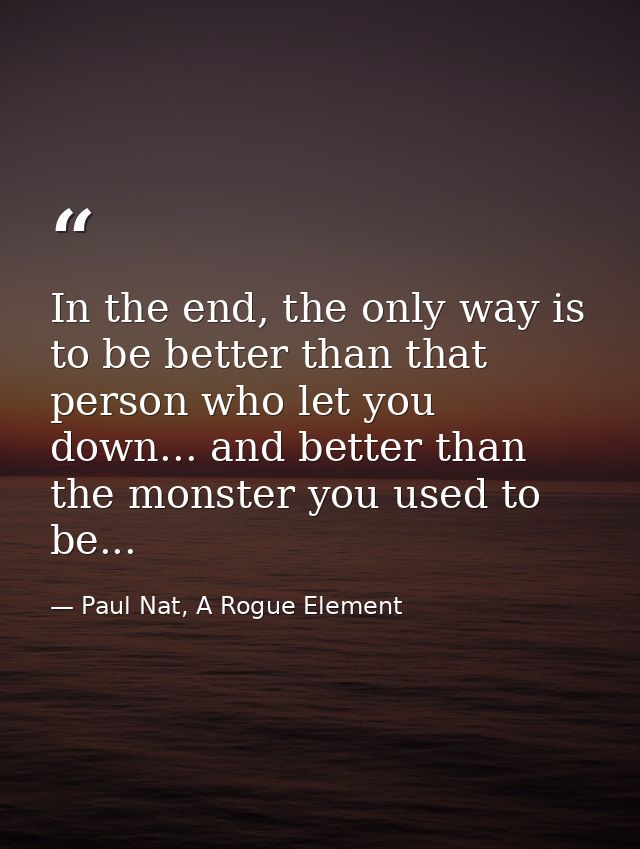 In the end, the only way is to be better than that person who let you down... and better than the monster you used to be — Paul Nat, A Rogue Element