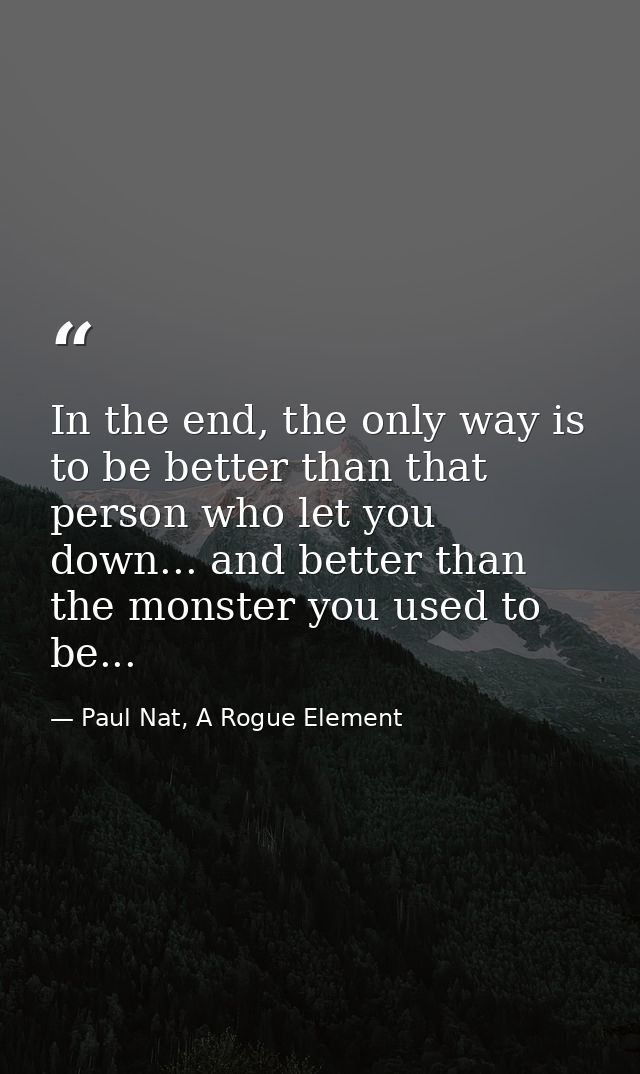 In the end, the only way is to be better than that person who let you down... and better than the monster you used to be — Paul Nat, A Rogue Element