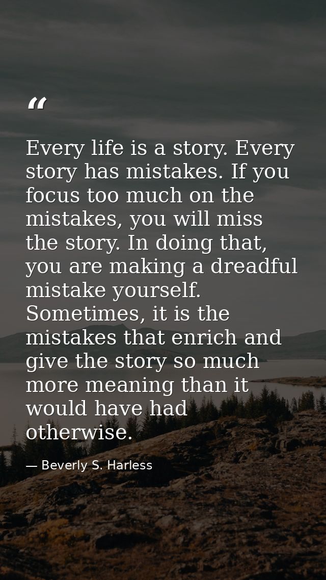 Every life is a story. Every story has mistakes. If you focus too much on the mistakes, you will miss the story. In doin — Beverly S. Harless