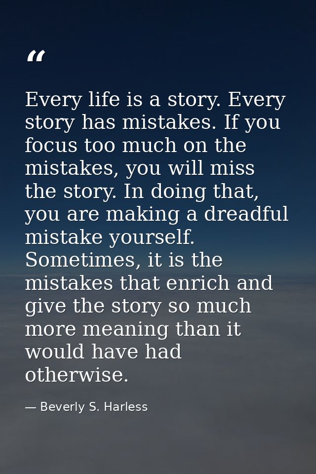 Every life is a story. Every story has mistakes. If you focus too much on the mistakes, you will miss the story. In doin — Beverly S. Harless