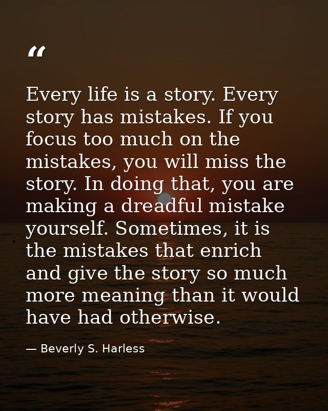 Every life is a story. Every story has mistakes. If you focus too much on the mistakes, you will miss the story. In doin — Beverly S. Harless