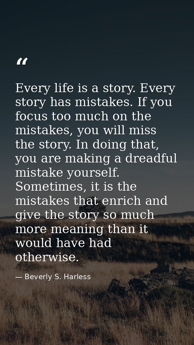 Every life is a story. Every story has mistakes. If you focus too much on the mistakes, you will miss the story. In doin — Beverly S. Harless