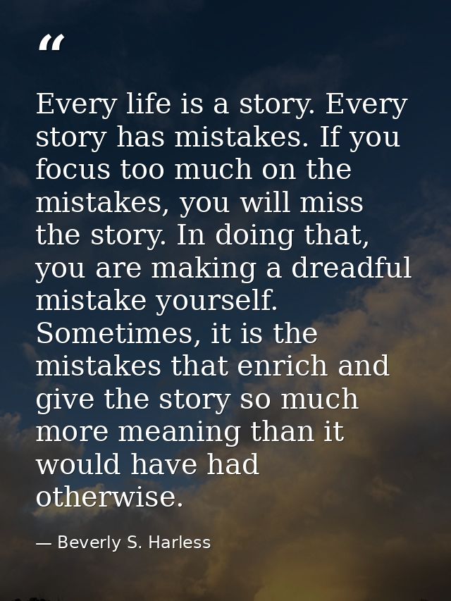Every life is a story. Every story has mistakes. If you focus too much on the mistakes, you will miss the story. In doin — Beverly S. Harless
