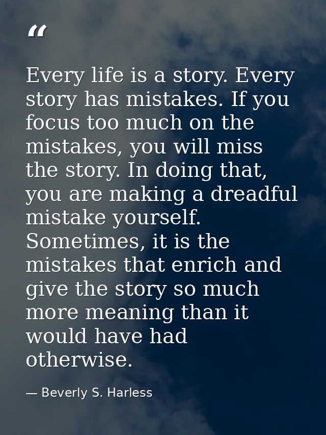 Every life is a story. Every story has mistakes. If you focus too much on the mistakes, you will miss the story. In doin — Beverly S. Harless