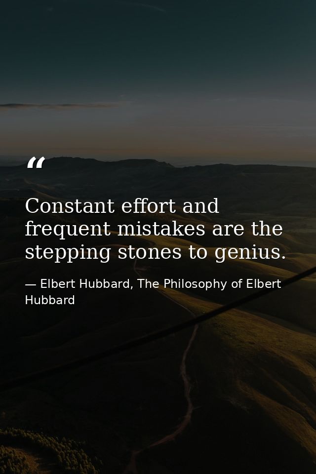 Constant effort and frequent mistakes are the stepping stones to genius. — Elbert Hubbard, The Philosophy of Elbert Hubbard