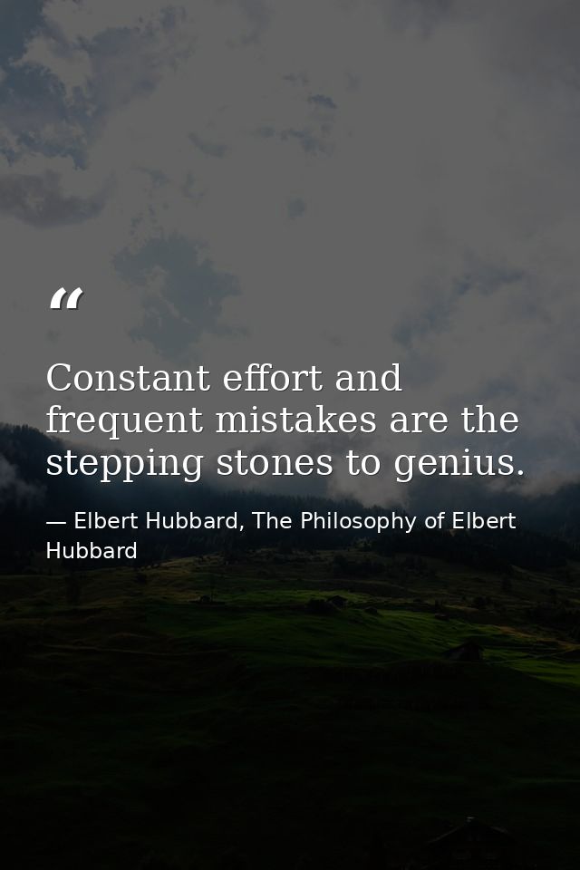 Constant effort and frequent mistakes are the stepping stones to genius. — Elbert Hubbard, The Philosophy of Elbert Hubbard