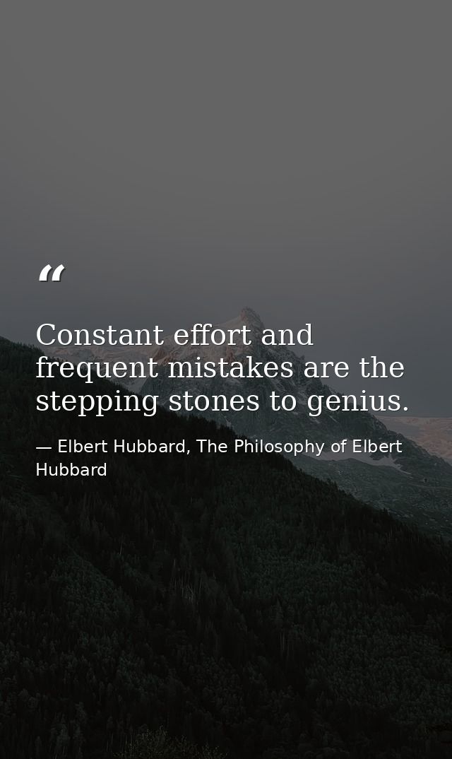 Constant effort and frequent mistakes are the stepping stones to genius. — Elbert Hubbard, The Philosophy of Elbert Hubbard