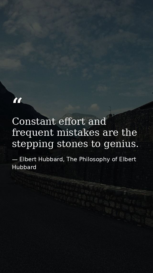Constant effort and frequent mistakes are the stepping stones to genius. — Elbert Hubbard, The Philosophy of Elbert Hubbard