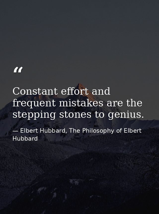 Constant effort and frequent mistakes are the stepping stones to genius. — Elbert Hubbard, The Philosophy of Elbert Hubbard