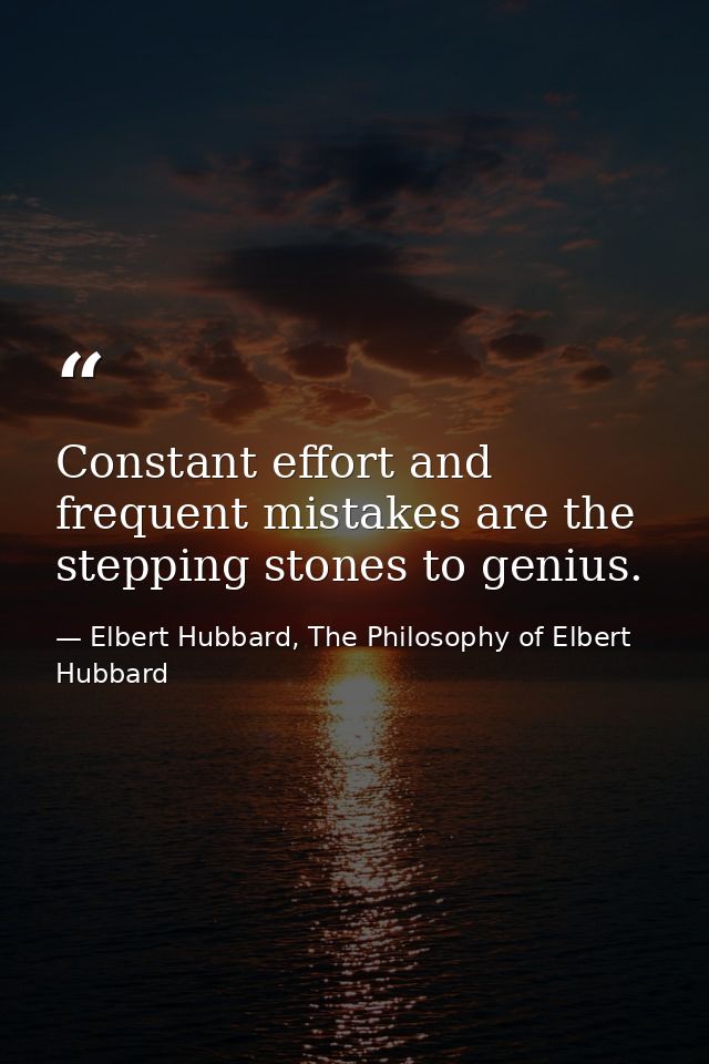 Constant effort and frequent mistakes are the stepping stones to genius. — Elbert Hubbard, The Philosophy of Elbert Hubbard