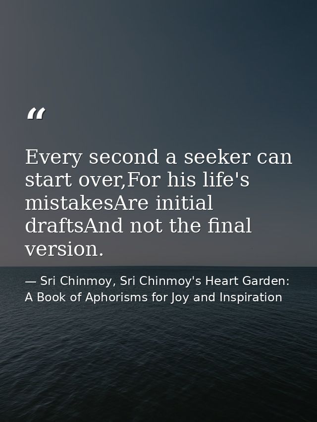 Every second a seeker can start over,For his life's mistakesAre initial draftsAnd not the final version. — Sri Chinmoy, Sri Chinmoy's Heart Garden: A Book of Aphorisms for Joy and Inspiration