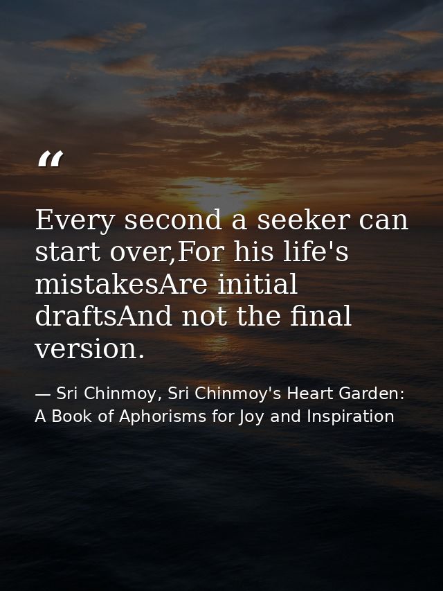 Every second a seeker can start over,For his life's mistakesAre initial draftsAnd not the final version. — Sri Chinmoy, Sri Chinmoy's Heart Garden: A Book of Aphorisms for Joy and Inspiration