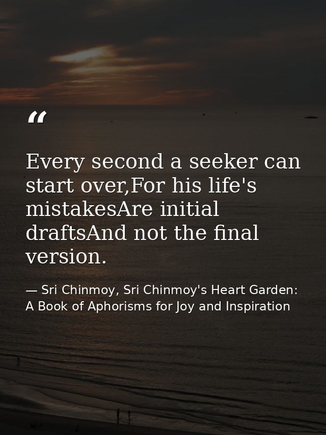 Every second a seeker can start over,For his life's mistakesAre initial draftsAnd not the final version. — Sri Chinmoy, Sri Chinmoy's Heart Garden: A Book of Aphorisms for Joy and Inspiration
