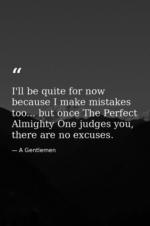 I'll be quite for now because I make mistakes too... but once The Perfect Almighty One judges you, there are no excuses. — A Gentlemen