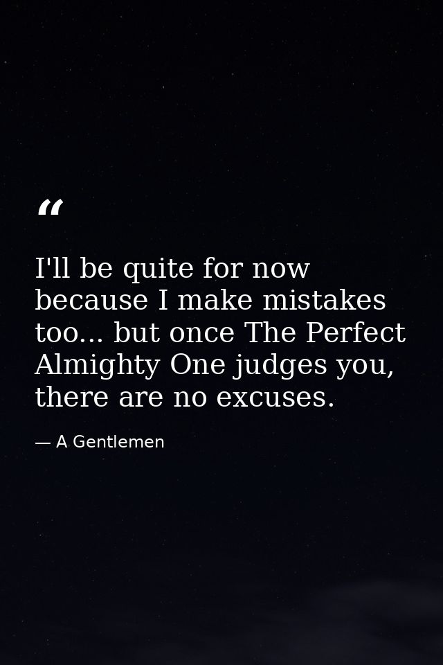 I'll be quite for now because I make mistakes too... but once The Perfect Almighty One judges you, there are no excuses. — A Gentlemen