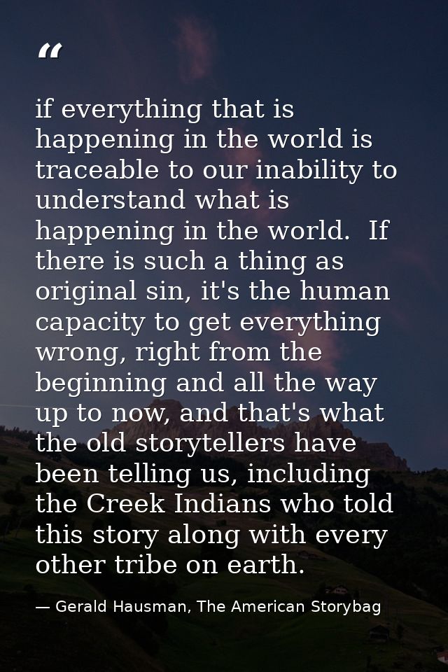 if everything that is happening in the world is traceable to our inability to understand what is happening in the world. — Gerald Hausman, The American Storybag