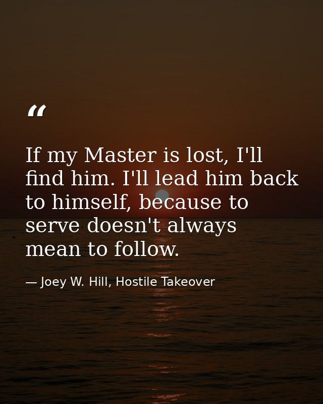 If my Master is lost, I'll find him. I'll lead him back to himself, because to serve doesn't always mean to follow. — Joey W. Hill, Hostile Takeover