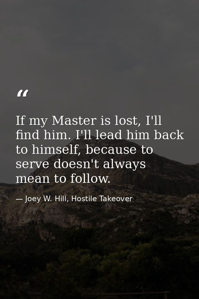 If my Master is lost, I'll find him. I'll lead him back to himself, because to serve doesn't always mean to follow. — Joey W. Hill, Hostile Takeover