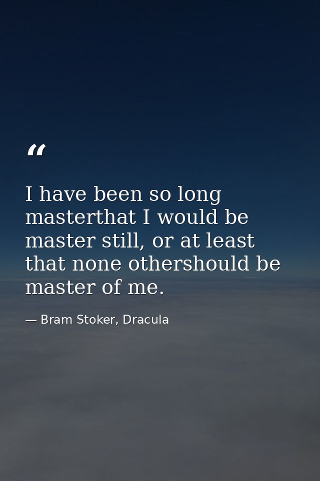 I have been so long masterthat I would be master still, or at least that none othershould be master of me. — Bram Stoker, Dracula