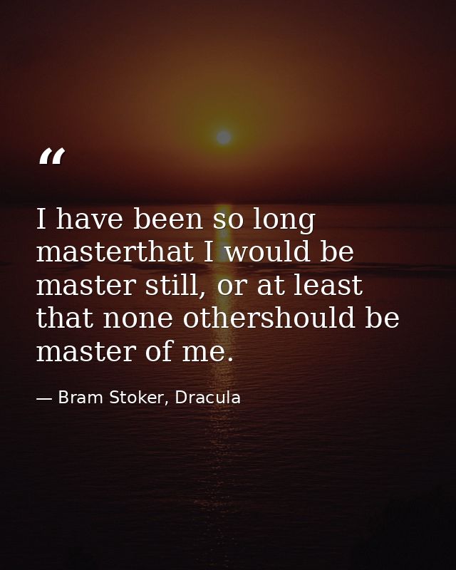 I have been so long masterthat I would be master still, or at least that none othershould be master of me. — Bram Stoker, Dracula