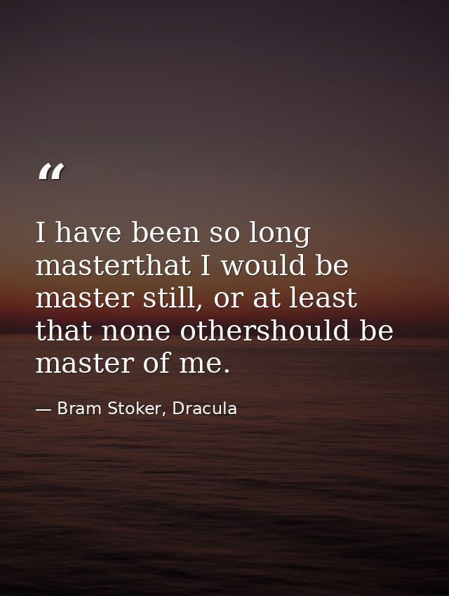 I have been so long masterthat I would be master still, or at least that none othershould be master of me. — Bram Stoker, Dracula