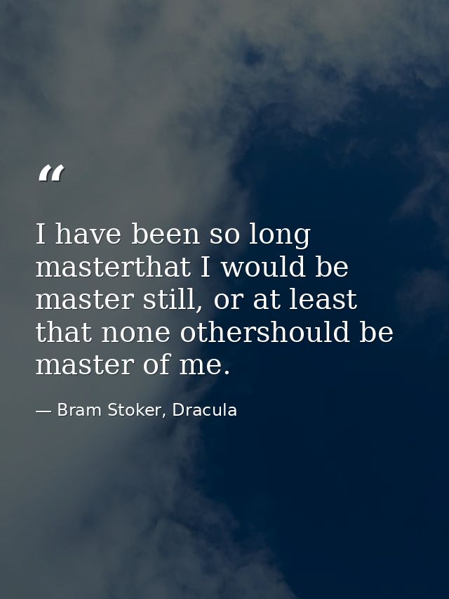 I have been so long masterthat I would be master still, or at least that none othershould be master of me. — Bram Stoker, Dracula