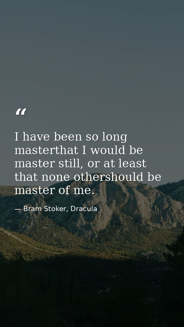 I have been so long masterthat I would be master still, or at least that none othershould be master of me. — Bram Stoker, Dracula
