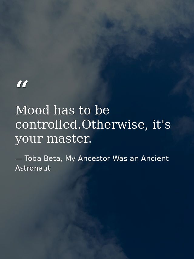 Mood has to be controlled.Otherwise, it's your master. — Toba Beta, My Ancestor Was an Ancient Astronaut