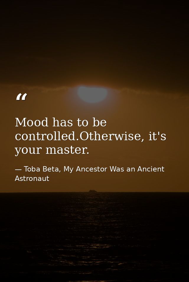 Mood has to be controlled.Otherwise, it's your master. — Toba Beta, My Ancestor Was an Ancient Astronaut