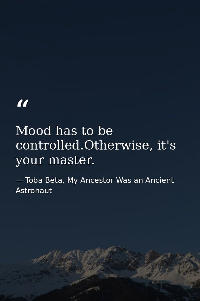 Mood has to be controlled.Otherwise, it's your master. — Toba Beta, My Ancestor Was an Ancient Astronaut