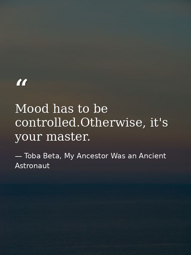 Mood has to be controlled.Otherwise, it's your master. — Toba Beta, My Ancestor Was an Ancient Astronaut