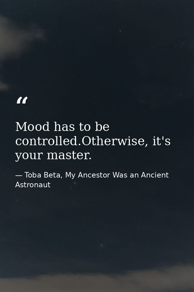 Mood has to be controlled.Otherwise, it's your master. — Toba Beta, My Ancestor Was an Ancient Astronaut