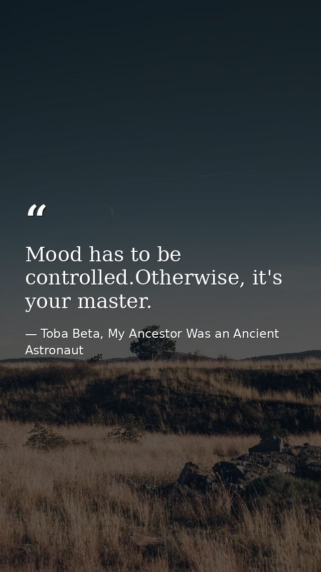 Mood has to be controlled.Otherwise, it's your master. — Toba Beta, My Ancestor Was an Ancient Astronaut