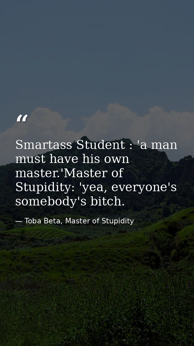 Smartass Student : 'a man must have his own master.'Master of Stupidity: 'yea, everyone's somebody's bitch. — Toba Beta, Master of Stupidity