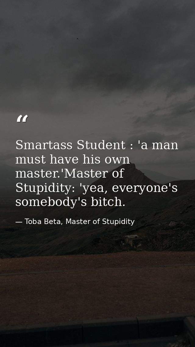 Smartass Student : 'a man must have his own master.'Master of Stupidity: 'yea, everyone's somebody's bitch. — Toba Beta, Master of Stupidity