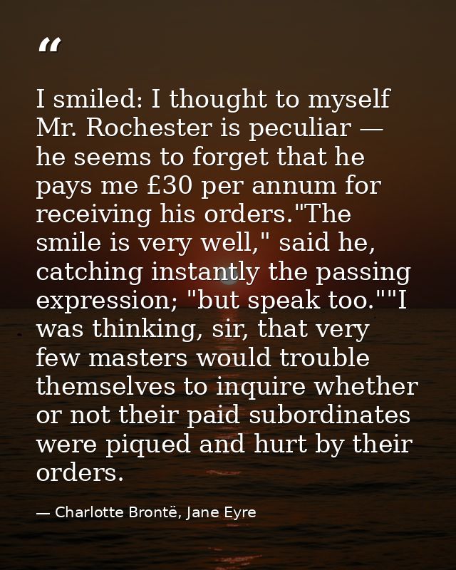 I smiled: I thought to myself Mr. Rochester is peculiar — he seems to forget that he pays me £30 per annum for receiving — Charlotte Brontë, Jane Eyre