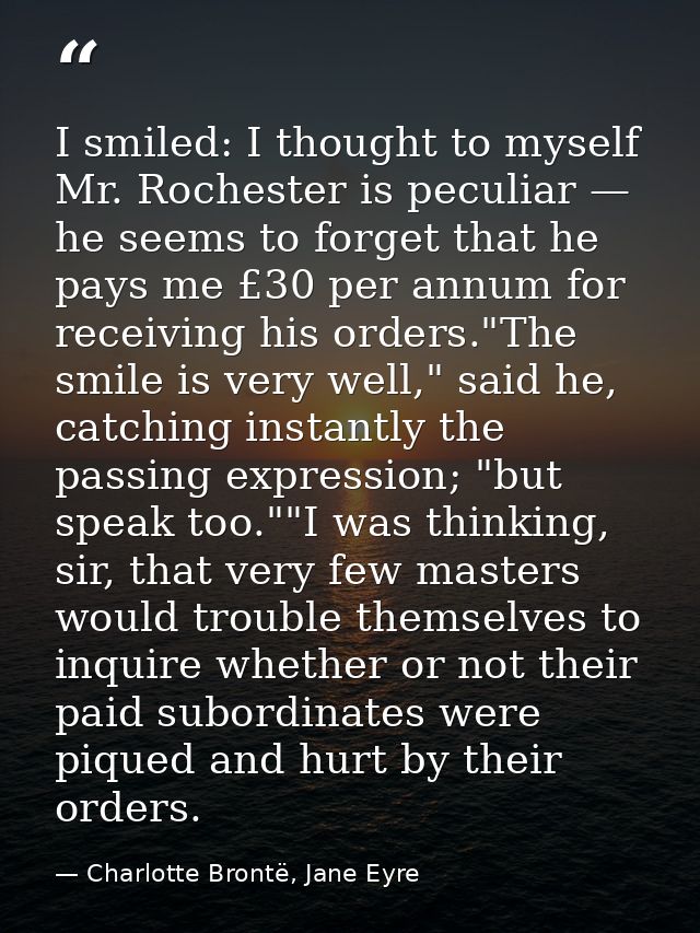 I smiled: I thought to myself Mr. Rochester is peculiar — he seems to forget that he pays me £30 per annum for receiving — Charlotte Brontë, Jane Eyre