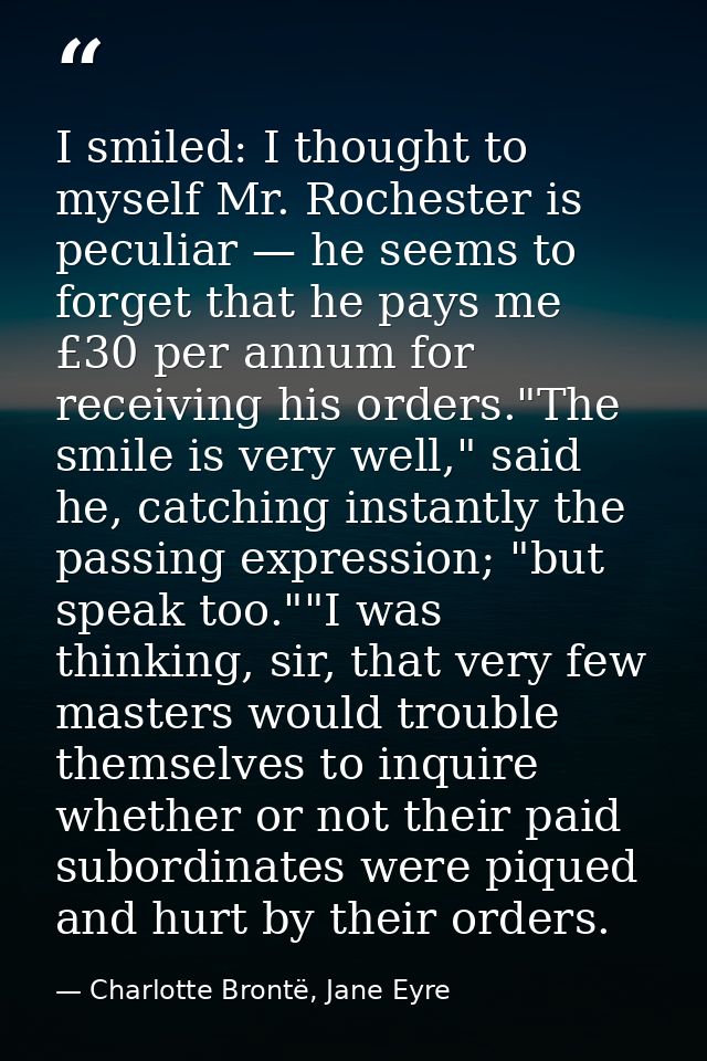 I smiled: I thought to myself Mr. Rochester is peculiar — he seems to forget that he pays me £30 per annum for receiving — Charlotte Brontë, Jane Eyre