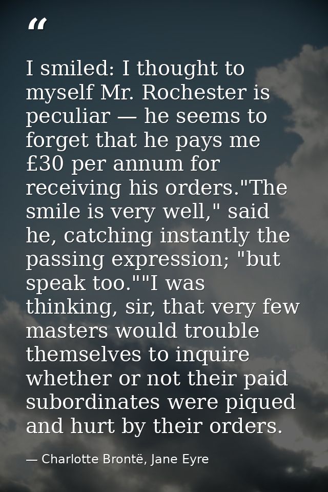 I smiled: I thought to myself Mr. Rochester is peculiar — he seems to forget that he pays me £30 per annum for receiving — Charlotte Brontë, Jane Eyre