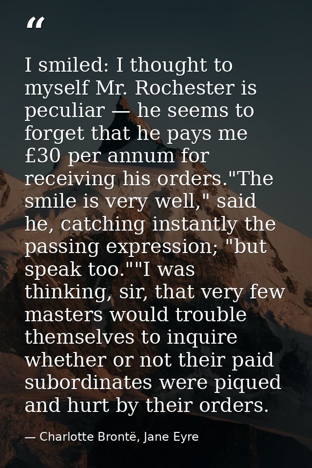 I smiled: I thought to myself Mr. Rochester is peculiar — he seems to forget that he pays me £30 per annum for receiving — Charlotte Brontë, Jane Eyre