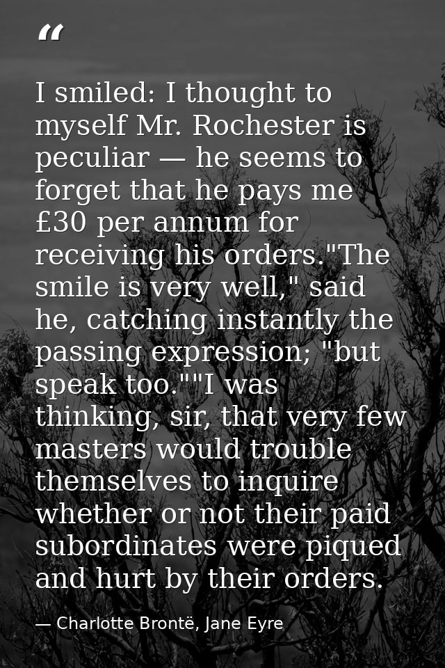 I smiled: I thought to myself Mr. Rochester is peculiar — he seems to forget that he pays me £30 per annum for receiving — Charlotte Brontë, Jane Eyre