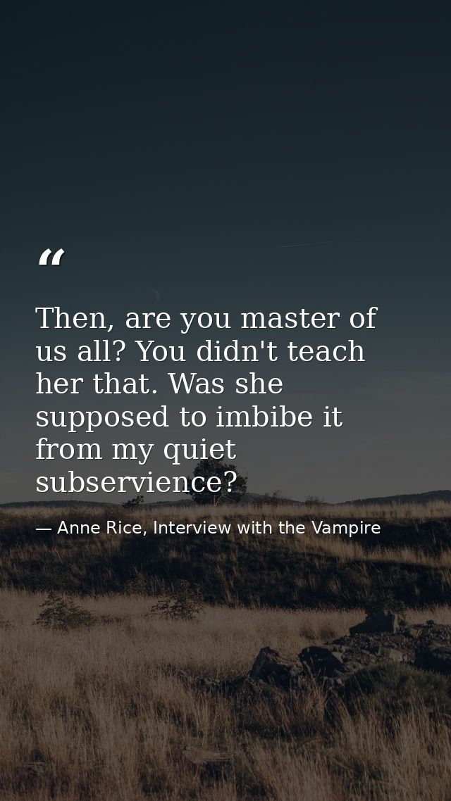 Then, are you master of us all? You didn't teach her that. Was she supposed to imbibe it from my quiet subservience? — Anne Rice, Interview with the Vampire