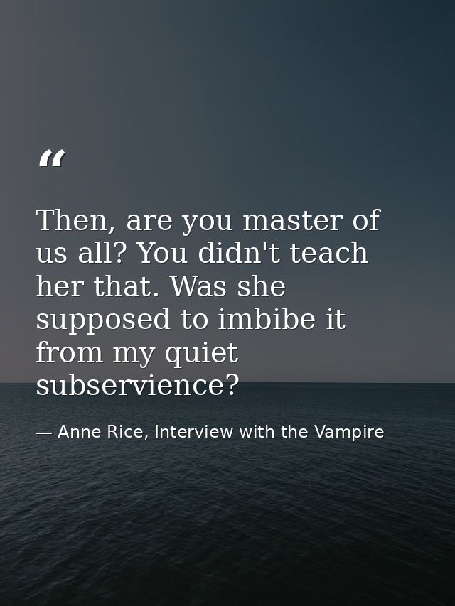 Then, are you master of us all? You didn't teach her that. Was she supposed to imbibe it from my quiet subservience? — Anne Rice, Interview with the Vampire