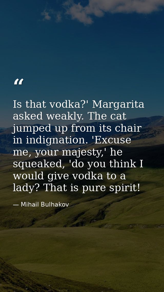 Is that vodka?' Margarita asked weakly. The cat jumped up from its chair in indignation. 'Excuse me, your majesty,' he s — Mihail Bulhakov