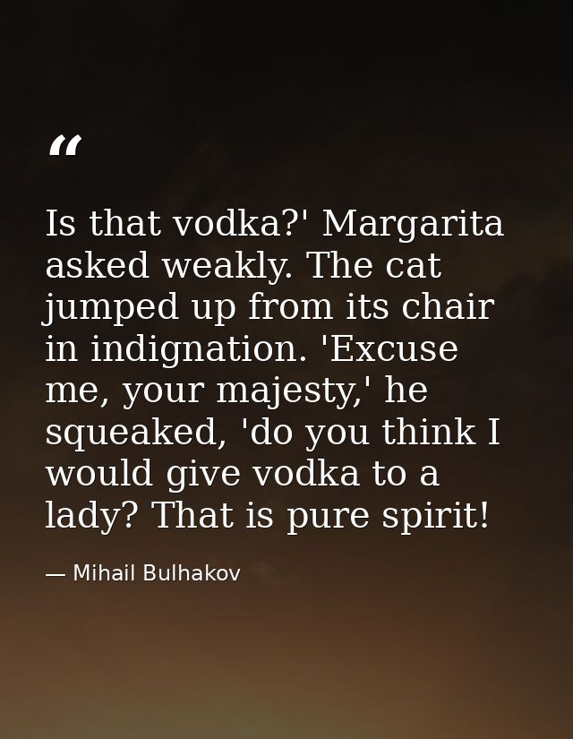 Is that vodka?' Margarita asked weakly. The cat jumped up from its chair in indignation. 'Excuse me, your majesty,' he s — Mihail Bulhakov