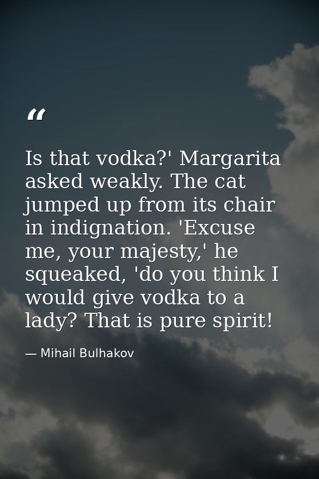 Is that vodka?' Margarita asked weakly. The cat jumped up from its chair in indignation. 'Excuse me, your majesty,' he s — Mihail Bulhakov