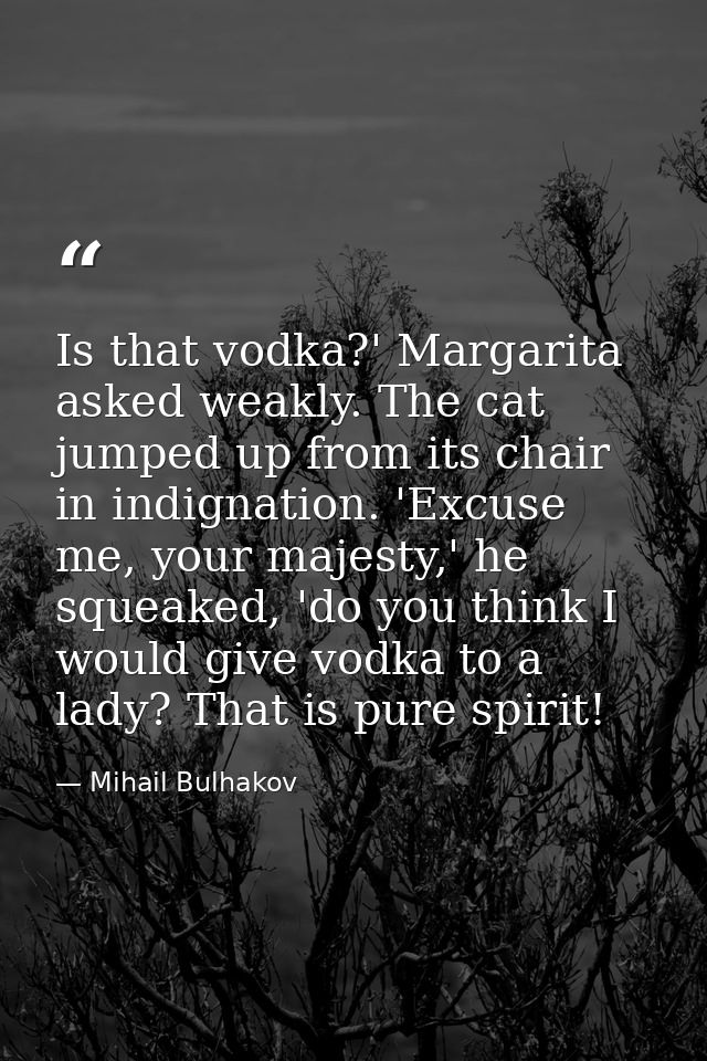 Is that vodka?' Margarita asked weakly. The cat jumped up from its chair in indignation. 'Excuse me, your majesty,' he s — Mihail Bulhakov