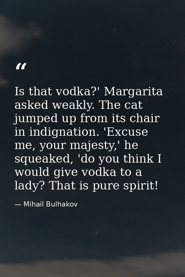 Is that vodka?' Margarita asked weakly. The cat jumped up from its chair in indignation. 'Excuse me, your majesty,' he s — Mihail Bulhakov