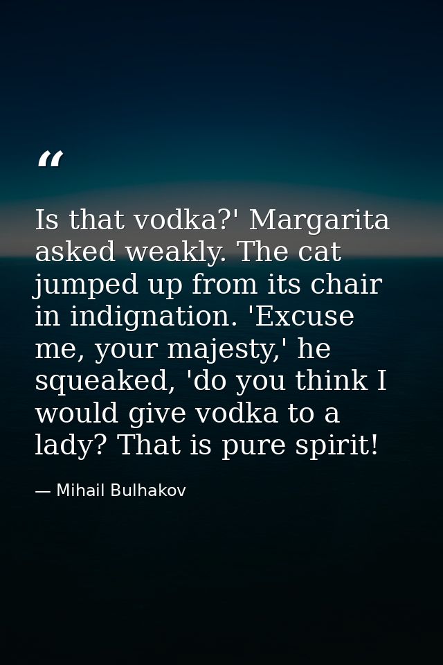 Is that vodka?' Margarita asked weakly. The cat jumped up from its chair in indignation. 'Excuse me, your majesty,' he s — Mihail Bulhakov
