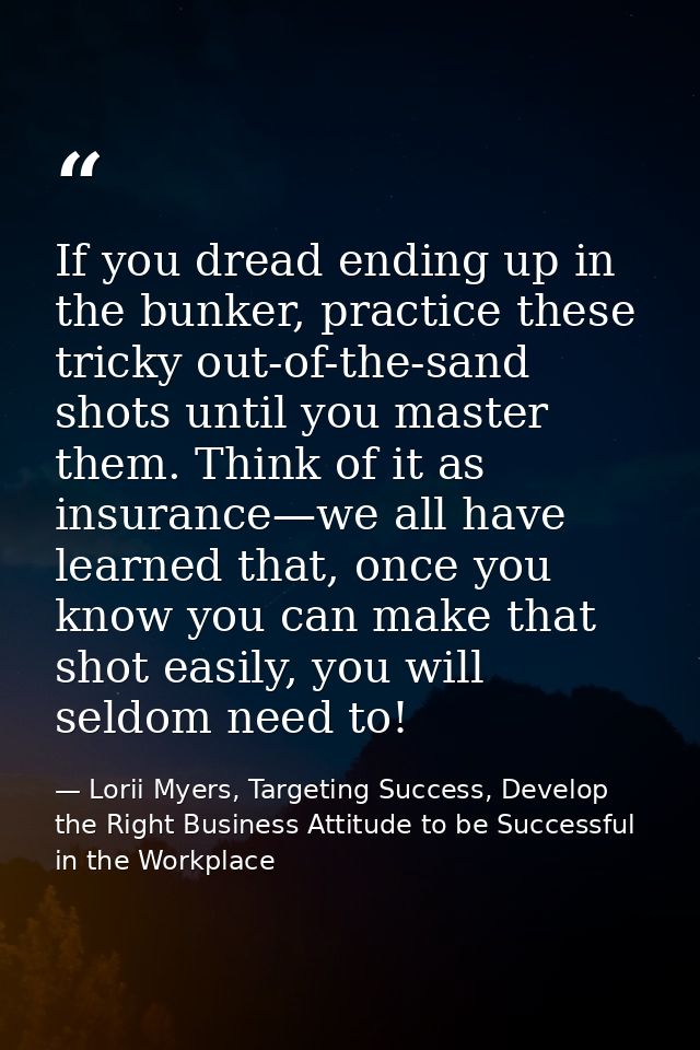 If you dread ending up in the bunker, practice these tricky out-of-the-sand shots until you master them. Think of it as  — Lorii Myers, Targeting Success, Develop the Right Business Attitude to be Successful in the Workplace